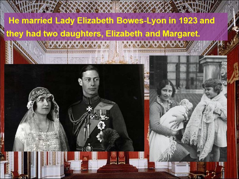 He married Lady Elizabeth Bowes-Lyon in 1923 and they had two daughters, Elizabeth and